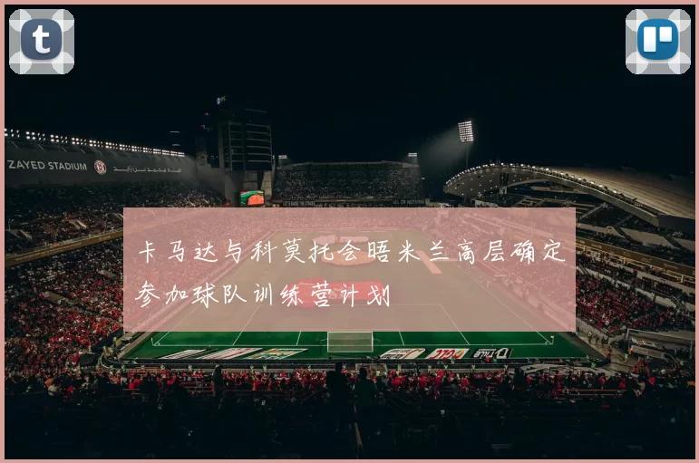 卡马达与科莫托会晤米兰高层确定参加球队训练营计划